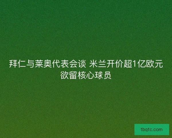 拜仁与莱奥代表会谈 米兰开价超1亿欧元欲留核心球员