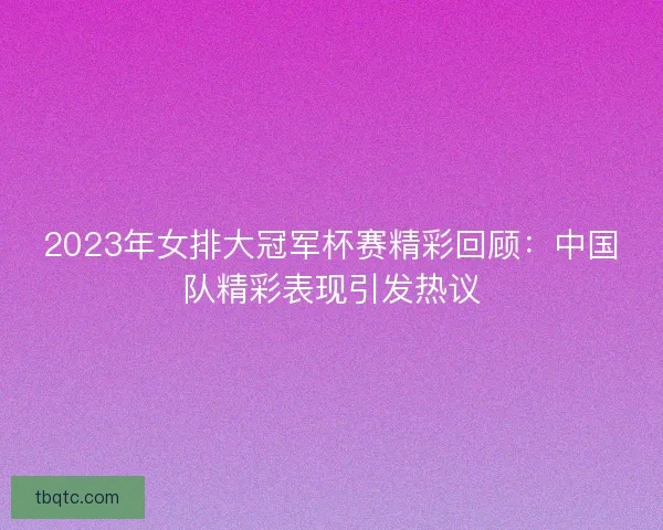 2023年女排大冠军杯赛精彩回顾：中国队精彩表现引发热议