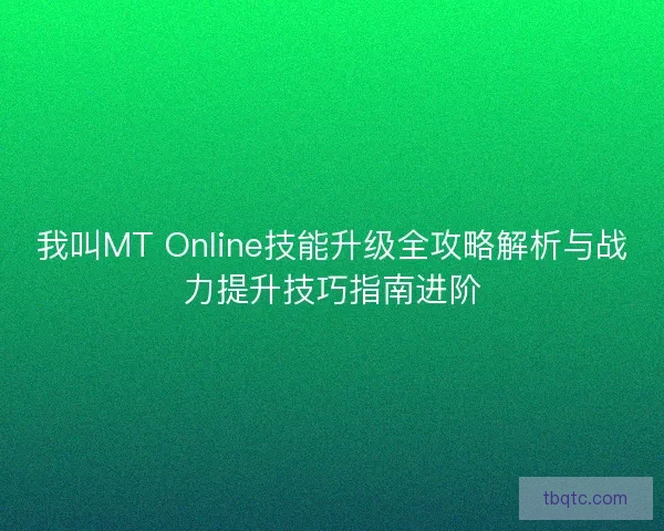 我叫MT Online技能升级全攻略解析与战力提升技巧指南进阶