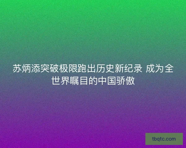 苏炳添突破极限跑出历史新纪录 成为全世界瞩目的中国骄傲