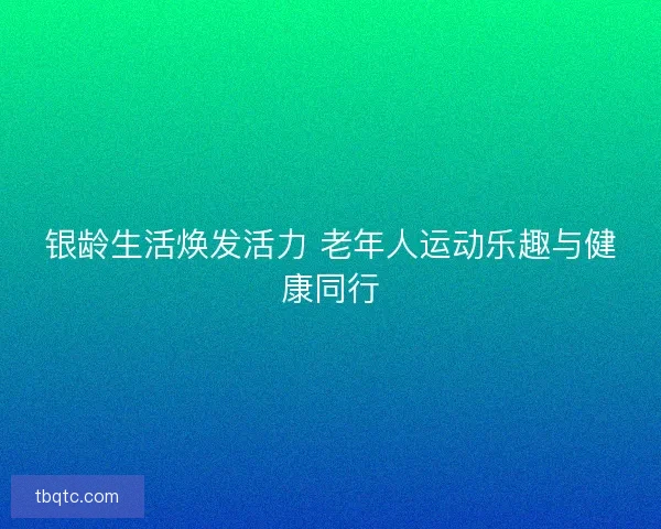 银龄生活焕发活力 老年人运动乐趣与健康同行