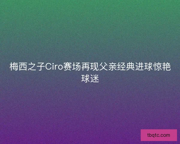 梅西之子Ciro赛场再现父亲经典进球惊艳球迷 梅西之子Ciro赛场再现父亲经典进球惊艳球迷