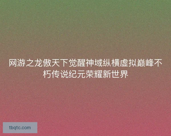 网游之龙傲天下觉醒神域纵横虚拟巅峰不朽传说纪元荣耀新世界 网游之龙傲天下觉醒神域纵横虚拟巅峰不朽传说纪元荣耀新世界