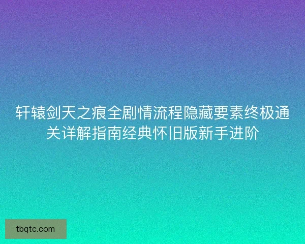 轩辕剑天之痕全剧情流程隐藏要素终极通关详解指南经典怀旧版新手进阶