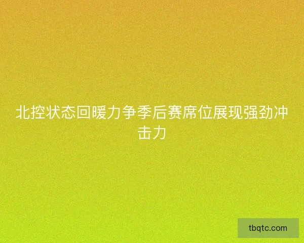 北控状态回暖力争季后赛席位展现强劲冲击力 北控状态回暖力争季后赛席位展现强劲冲击力