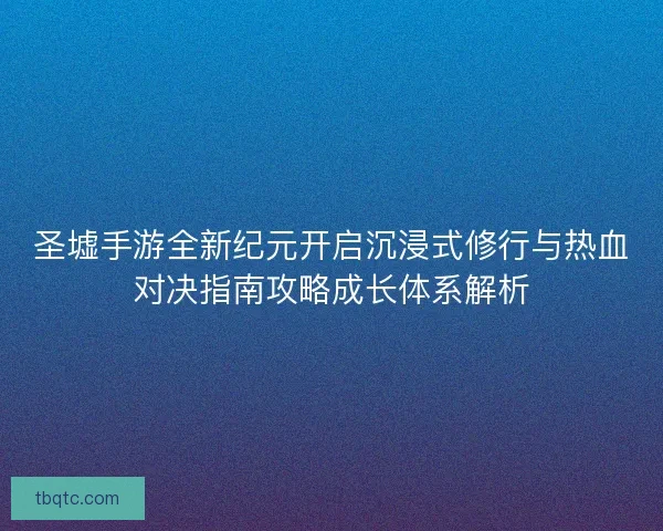 圣墟手游全新纪元开启沉浸式修行与热血对决指南攻略成长体系解析