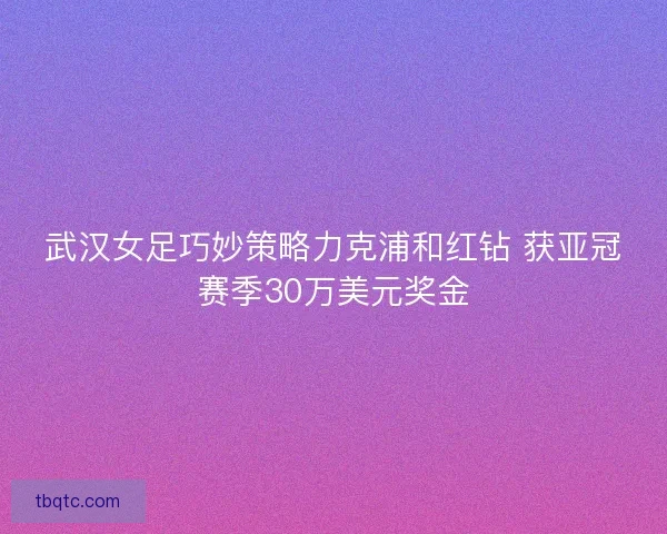 武汉女足巧妙策略力克浦和红钻 获亚冠赛季30万美元奖金 武汉女足巧妙策略力克浦和红钻 获亚冠赛季30万美元奖金