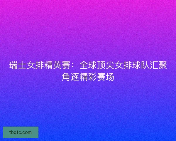 瑞士女排精英赛：全球顶尖女排球队汇聚角逐精彩赛场
