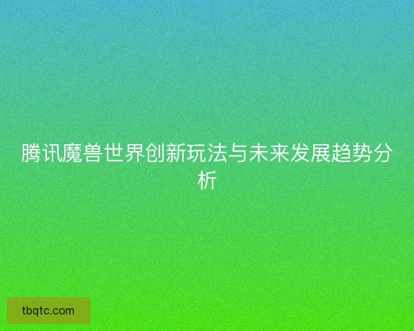 腾讯魔兽世界创新玩法与未来发展趋势分析
