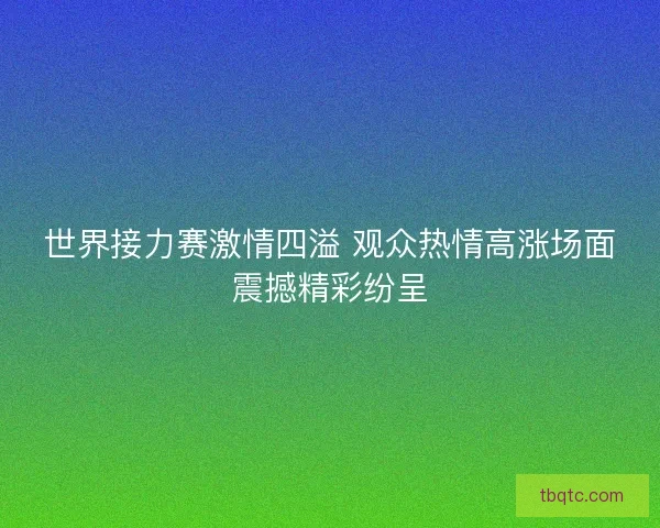 世界接力赛激情四溢 观众热情高涨场面震撼精彩纷呈 世界接力赛激情四溢 观众热情高涨场面震撼精彩纷呈