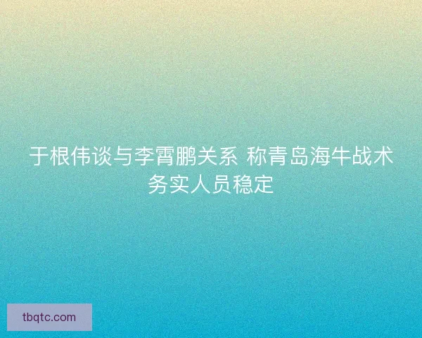 于根伟谈与李霄鹏关系 称青岛海牛战术务实人员稳定