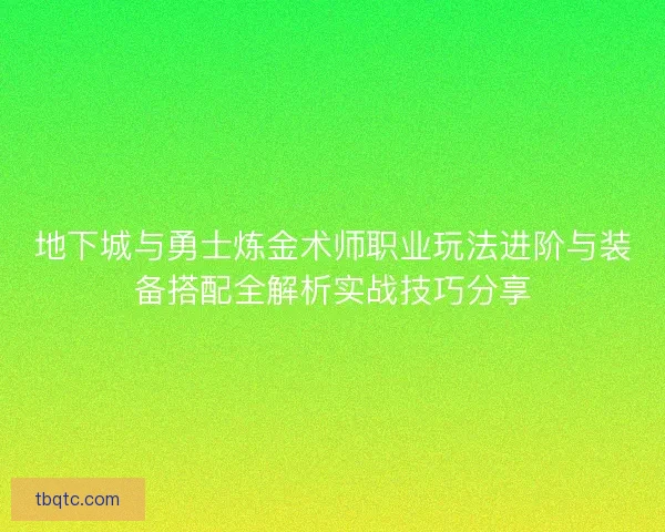 地下城与勇士炼金术师职业玩法进阶与装备搭配全解析实战技巧分享