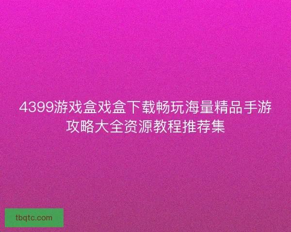 4399游戏盒戏盒下载畅玩海量精品手游攻略大全资源教程推荐集