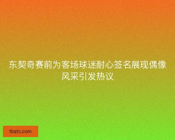 东契奇赛前为客场球迷耐心签名展现偶像风采引发热议 东契奇赛前为客场球迷耐心签名展现偶像风采引发热议