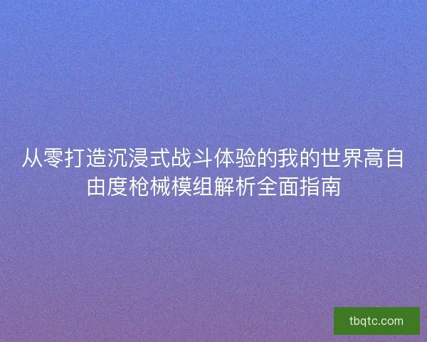 从零打造沉浸式战斗体验的我的世界高自由度枪械模组解析全面指南 从零打造沉浸式战斗体验的我的世界高自由度枪械模组解析全面指南