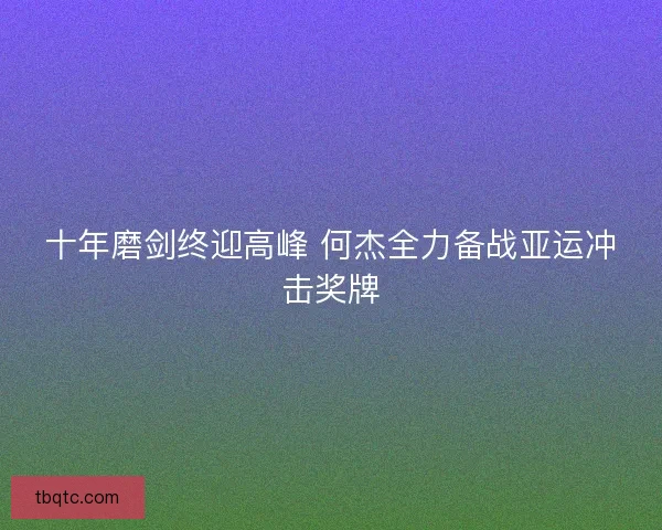 十年磨剑终迎高峰 何杰全力备战亚运冲击奖牌 十年磨剑终迎高峰 何杰全力备战亚运冲击奖牌