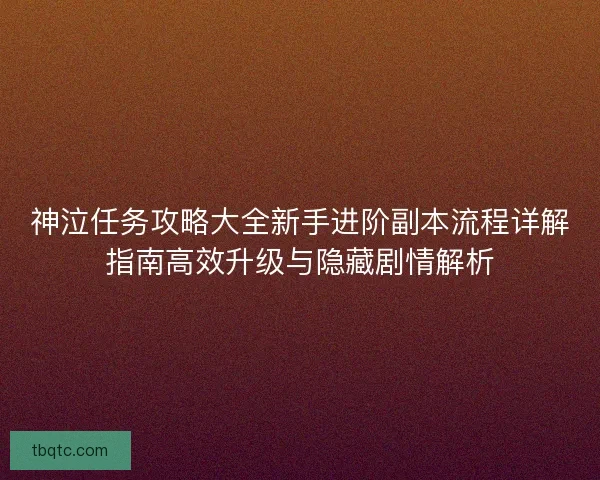 神泣任务攻略大全新手进阶副本流程详解指南高效升级与隐藏剧情解析