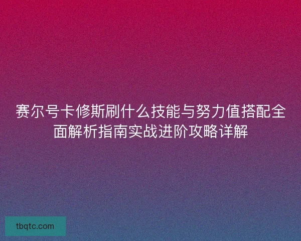 赛尔号卡修斯刷什么技能与努力值搭配全面解析指南实战进阶攻略详解 赛尔号卡修斯刷什么技能与努力值搭配全面解析指南实战进阶攻略详解