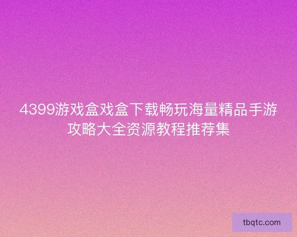 4399游戏盒戏盒下载畅玩海量精品手游攻略大全资源教程推荐集 4399游戏盒戏盒下载畅玩海量精品手游攻略大全资源教程推荐集