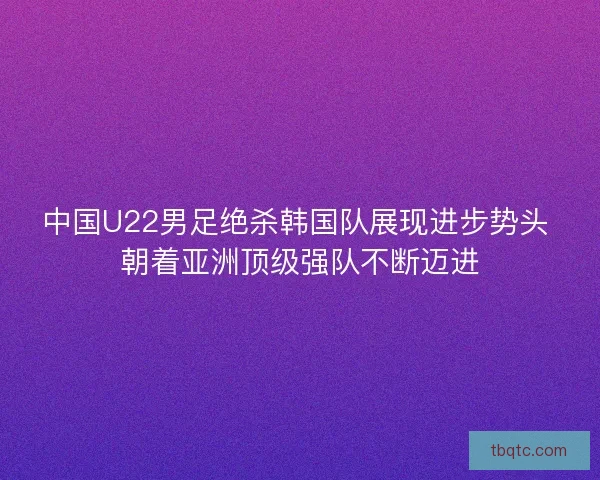 中国U22男足绝杀韩国队展现进步势头 朝着亚洲顶级强队不断迈进 中国U22男足绝杀韩国队展现进步势头 朝着亚洲顶级强队不断迈进