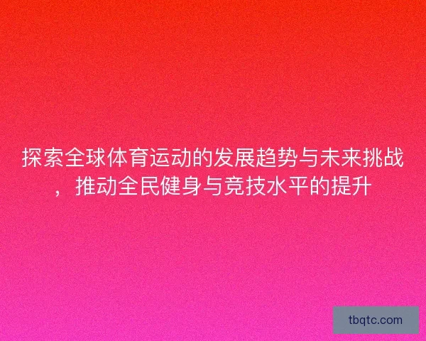 探索全球体育运动的发展趋势与未来挑战,推动全民健身与竞技水平的提升 探索全球体育运动的发展趋势与未来挑战,推动全民健身与竞技水平的提升