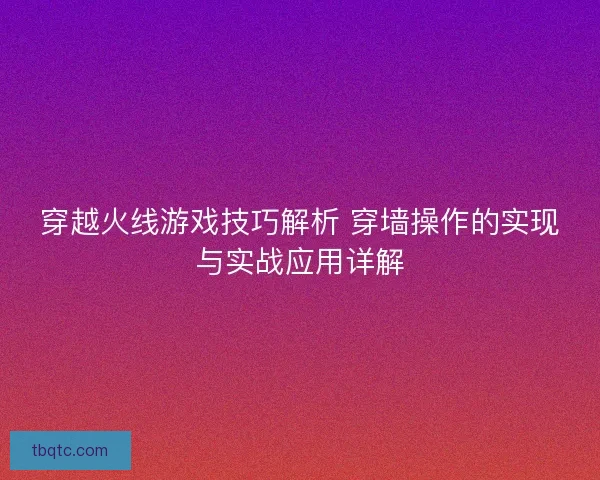 穿越火线游戏技巧解析 穿墙操作的实现与实战应用详解