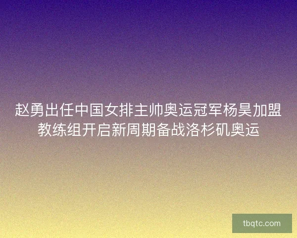 赵勇出任中国女排主帅奥运冠军杨昊加盟教练组开启新周期备战洛杉矶奥运 赵勇出任中国女排主帅奥运冠军杨昊加盟教练组开启新周期备战洛杉矶奥运
