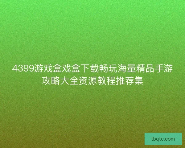 4399游戏盒戏盒下载畅玩海量精品手游攻略大全资源教程推荐集