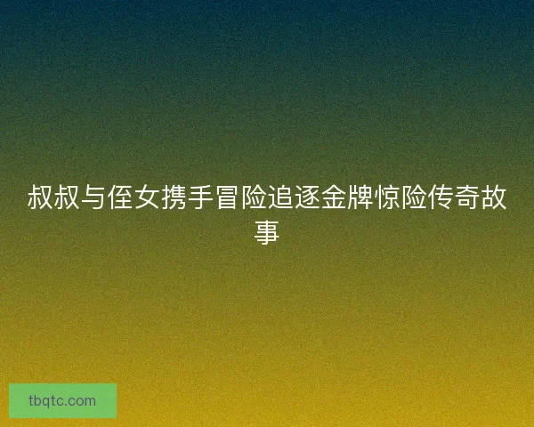 叔叔与侄女携手冒险追逐金牌惊险传奇故事