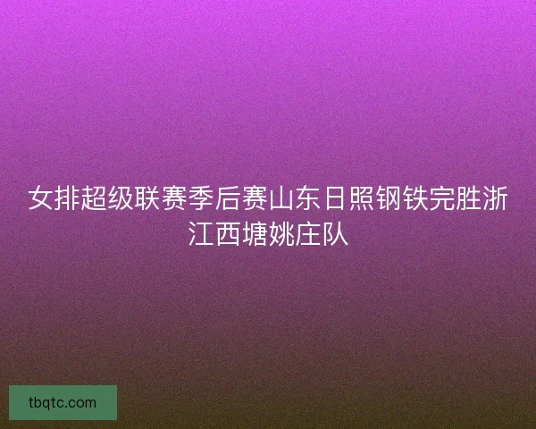 女排超级联赛季后赛山东日照钢铁完胜浙江西塘姚庄队