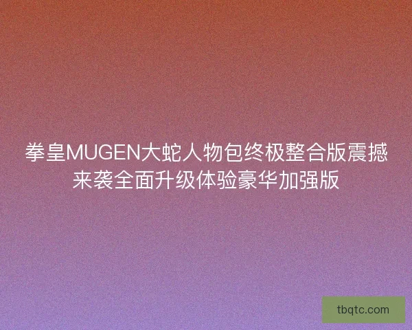 拳皇MUGEN大蛇人物包终极整合版震撼来袭全面升级体验豪华加强版