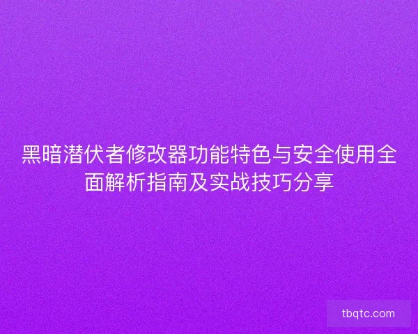 黑暗潜伏者修改器功能特色与安全使用全面解析指南及实战技巧分享