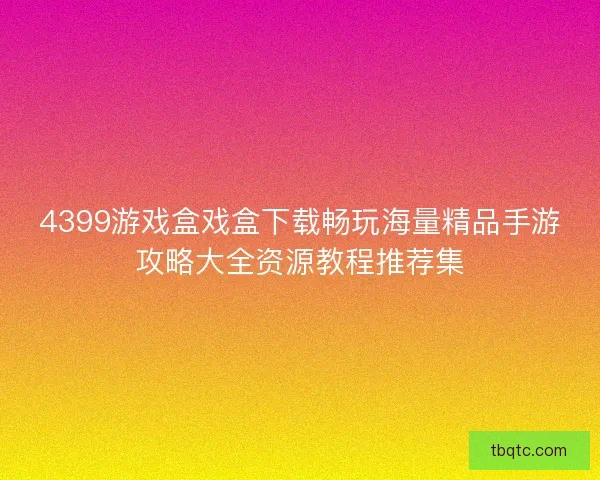 4399游戏盒戏盒下载畅玩海量精品手游攻略大全资源教程推荐集