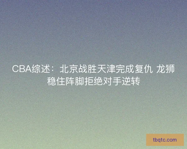 CBA综述:北京战胜天津完成复仇 龙狮稳住阵脚拒绝对手逆转 CBA综述:北京战胜天津完成复仇 龙狮稳住阵脚拒绝对手逆转