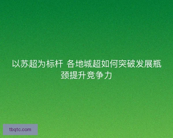 以苏超为标杆 各地城超如何突破发展瓶颈提升竞争力 以苏超为标杆 各地城超如何突破发展瓶颈提升竞争力