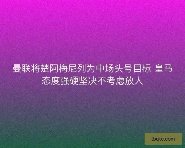 曼联将楚阿梅尼列为中场头号目标 皇马态度强硬坚决不考虑放人 曼联将楚阿梅尼列为中场头号目标 皇马态度强硬坚决不考虑放人
